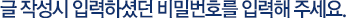 글 작성시 입력하셨던 비밀번호를 입력해 주세요.