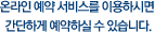 온라인예약서비스를 이용하시면 간단하게 예약하실 수 있습니다.